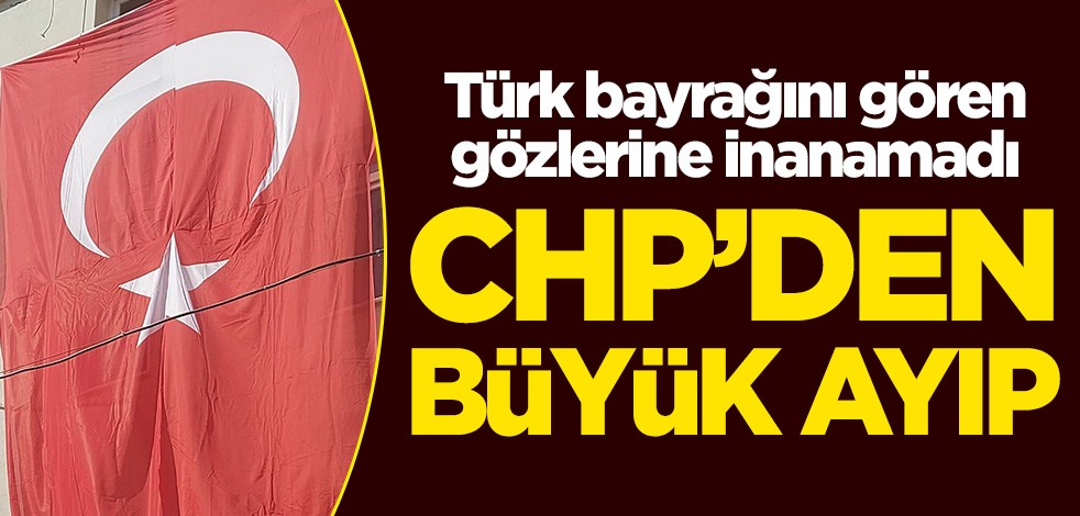 CHP'den büyük ayıp! Türk bayrağını gören gözlerine inanamadı