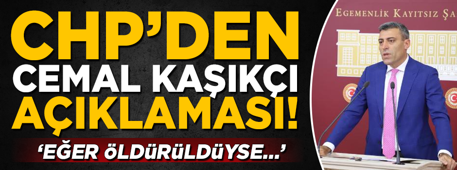 CHP'den Cemal Kaşıkçı açıklaması! 'Eğer öldürüldüyse...'