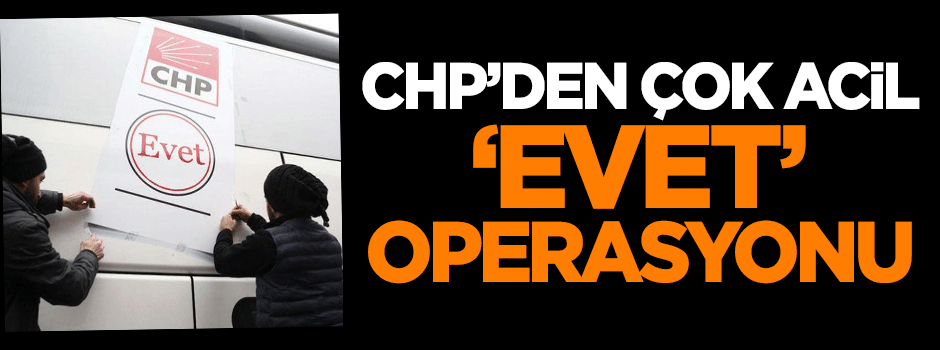 CHP'den çok acil 'Evet' operasyonu