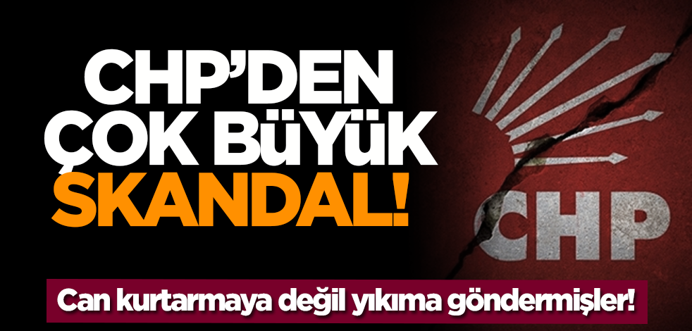 CHP’den çok büyük skandal! Can kurtarmaya değil yıkıma göndermişler!