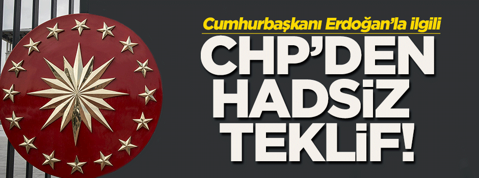 CHP'den 'Cumhurbaşkanı'yla ilgili hadsiz teklif!