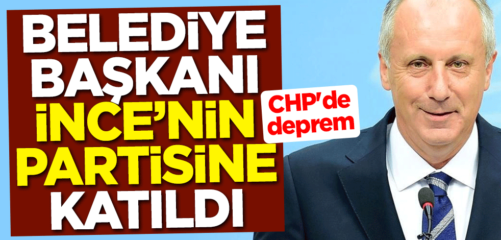 CHP'den deprem! Belediye başkanı Muharrem İnce'nin partisine katıldı