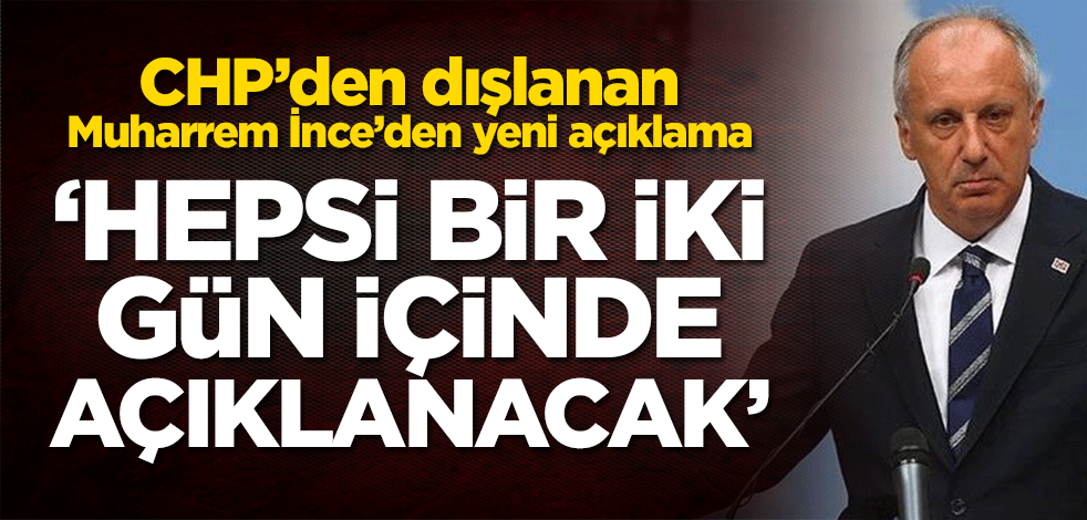 CHP’den dışlanan Muharrem İnce’den yeni açıklama! ‘Hepsi bir iki gün içinde açıklanacak’