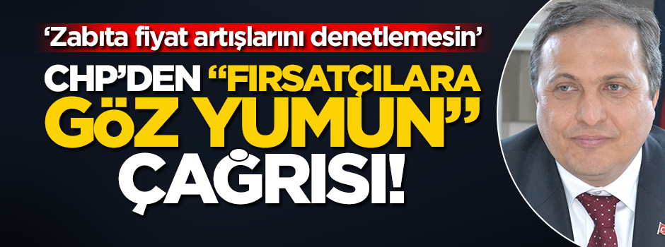 CHP’den "fırsatçılara göz yumun" çağrısı! "Zabıta fiyat artışlarını denetlemesin" dedi