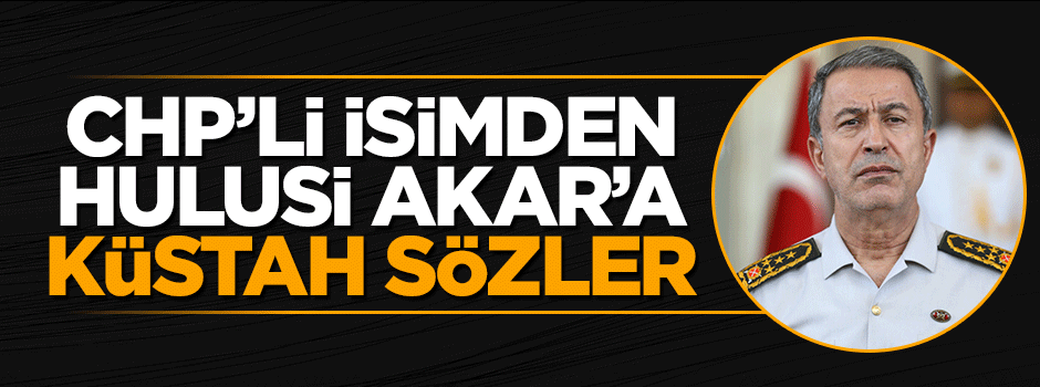 CHP'den Genelkurmay Başkanı Hulusi Akar'a küstah sözler