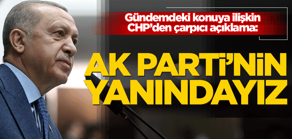 CHP’den gündemdeki konuya ilişkin açıklama: AK Parti’nin yanındayız!