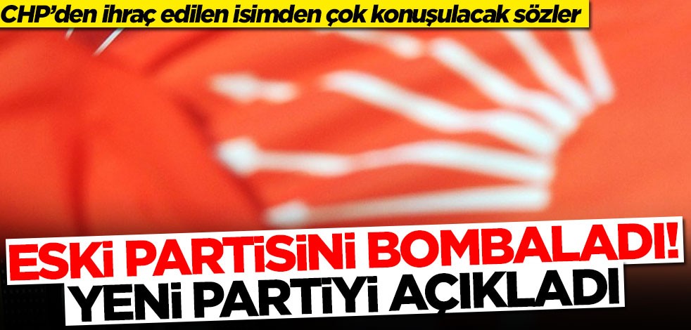 CHP’den ihraç edilen isimden çok konuşulacak sözler! Partisini bombaladı, yeni partiyi açıkladı