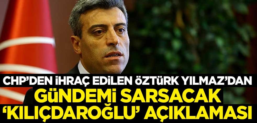 CHP'den ihraç edilen Öztürk Yılmaz'dan gündemi sarsacak 'Kılıçdaroğlu' açıklaması