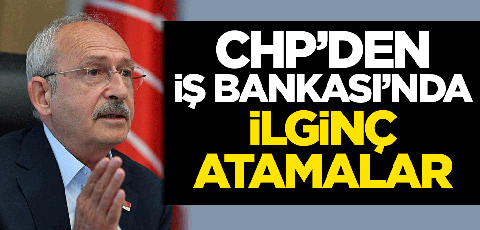 CHP'den İş Bankası'nda ilginç atamalar