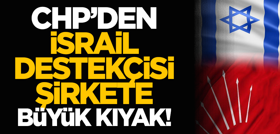 CHP'den İsrail destekçisi şirkete büyük kıyak!