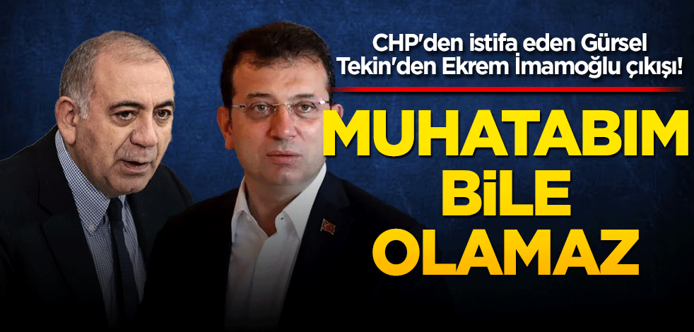 CHP'den istifa eden Gürsel Tekin'den Ekrem İmamoğlu çıkışı! Muhatabım bile olamaz