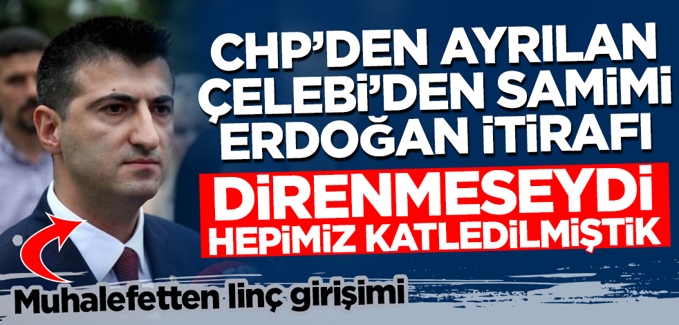 CHP'den istifa eden Mehmet Ali Çelebi'den samimi Erdoğan itirafı: Direnmeseydi hepimiz katledilmiştik!