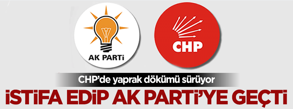 CHP'den istifa edip AK Parti'ye geçti