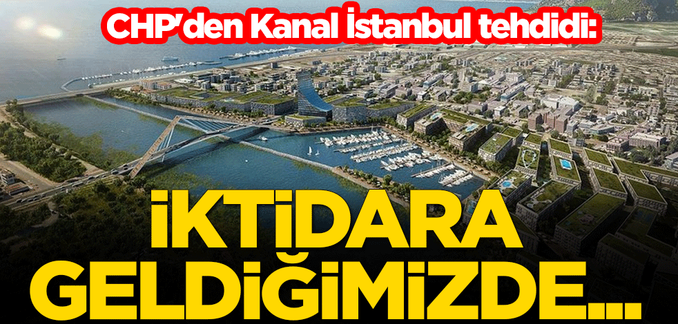 CHP'den Kanal İstanbul tehdidi: İktidara geldiğimizde onları unutmayız