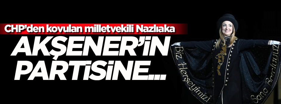 CHP'den kovulan Nazlıaka, Akşener'in partisine...