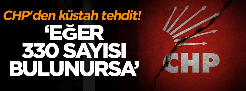 CHP'den küstah tehdit: Eğer 330 bulunursa