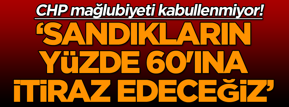 CHP mağlubiyeti kabullenmiyor! ‘Sandıkların yüzde 60'ına itiraz edeceğiz’