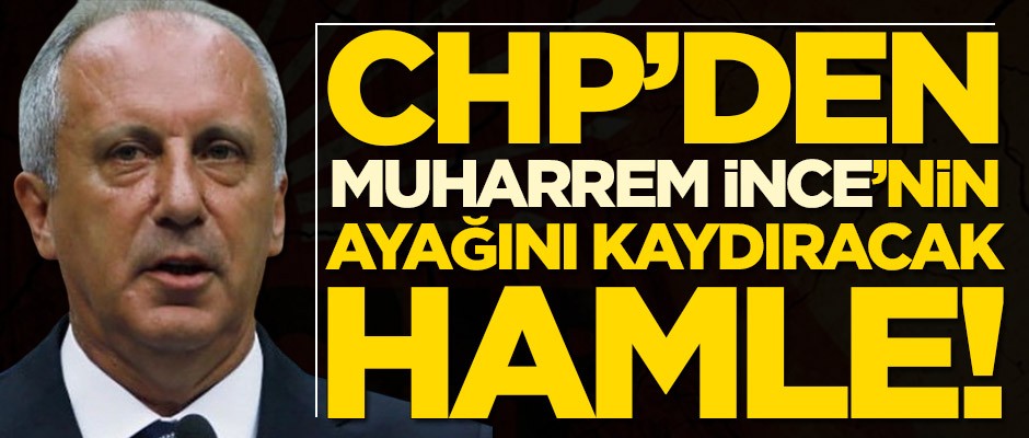 CHP'den Muharrem İnce'nin ayağını kaydıracak hamle