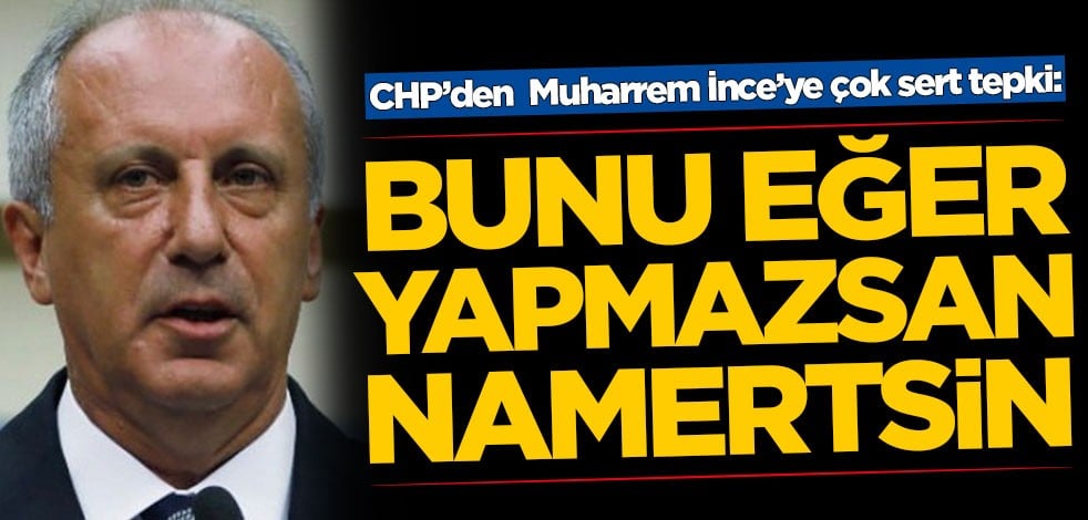 CHP’den Muharrem İnce’ye olay çağrı: Bunu eğer yapmazsan namertsin