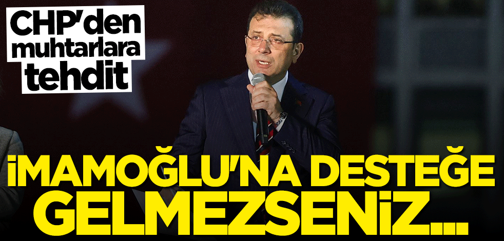 CHP'den muhtarlara "İmamoğlu" baskısı! Açık açık tehdit ettiler