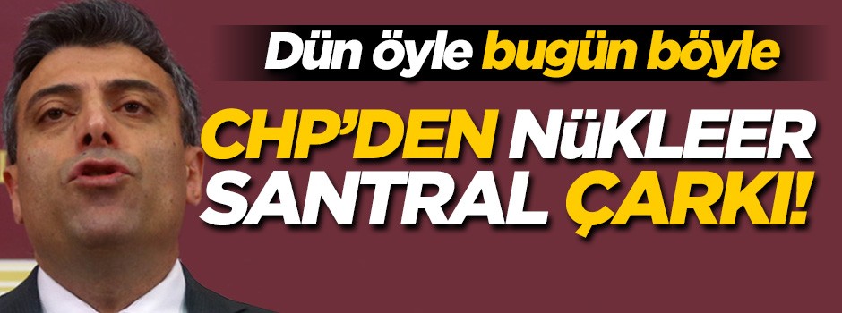 CHP'den 'nükleer santral' çarkı! Dün öyle bugün böyle...