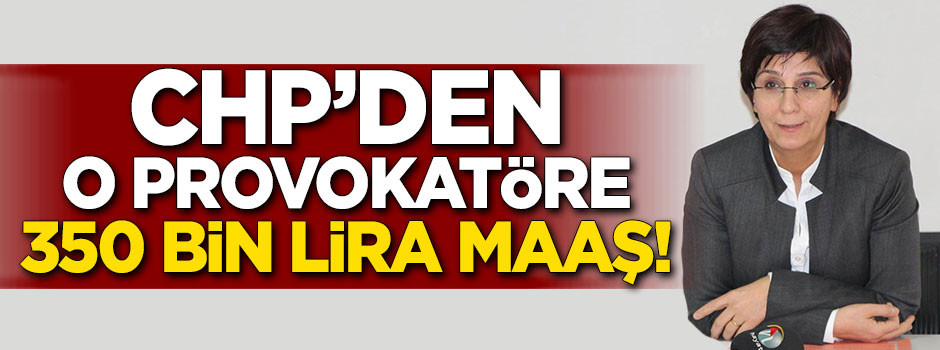 CHP'den o provokatöre 350 bin lira maaş!
