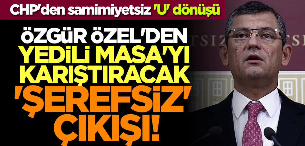 CHP'den samimiyetsiz 'U' dönüşü: Özgür Özel'den Yedili Masa'yı karıştıracak 'şerefsiz' çıkışı!