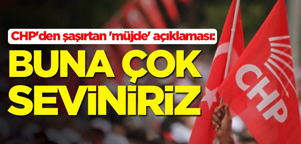 CHP'den şaşırtan 'müjde' açıklaması: Buna çok seviniriz