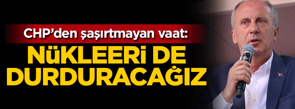 CHP'den şaşırtmayan vaat: Nükleeri de durduracağız