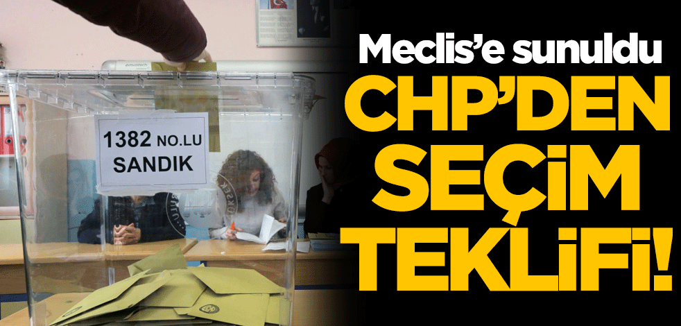 CHP'den seçim teklifi! Meclis'e sunuldu