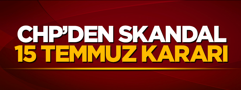 CHP'den skandal 15 Temmuz kararı