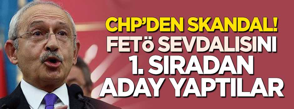 CHP'den skandal! 'FETÖ sevdalısı'nı 1. sıradan aday yaptılar