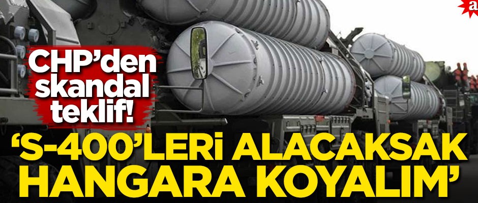 CHP'den skandal teklif! 'S-400'leri alacaksak hangara koyalım'