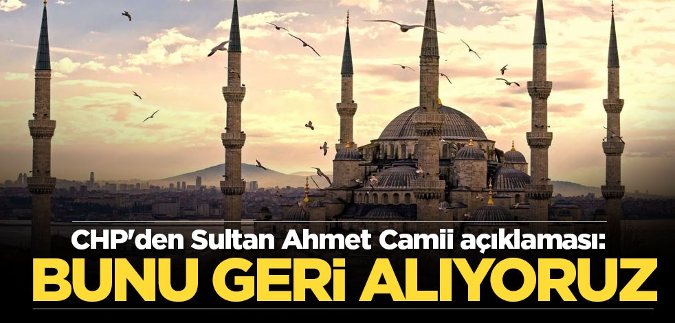 CHP'den Sultan Ahmet Camii açıklaması: Bunu geri alıyoruz