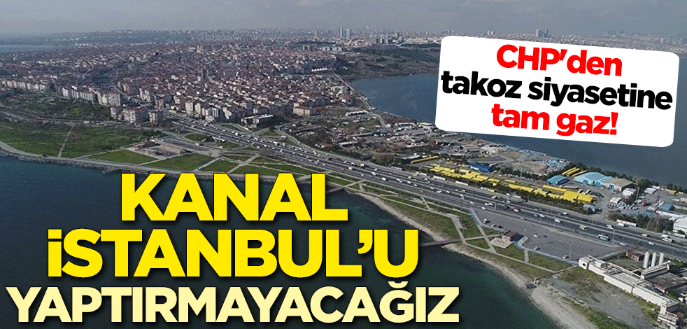 CHP'den takoz siyasetine tam gaz! "Kanal İstanbul'u yaptırmayacağız"