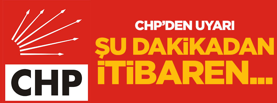 CHP'den uyarı geldi: Şu dakikadan itibaren...