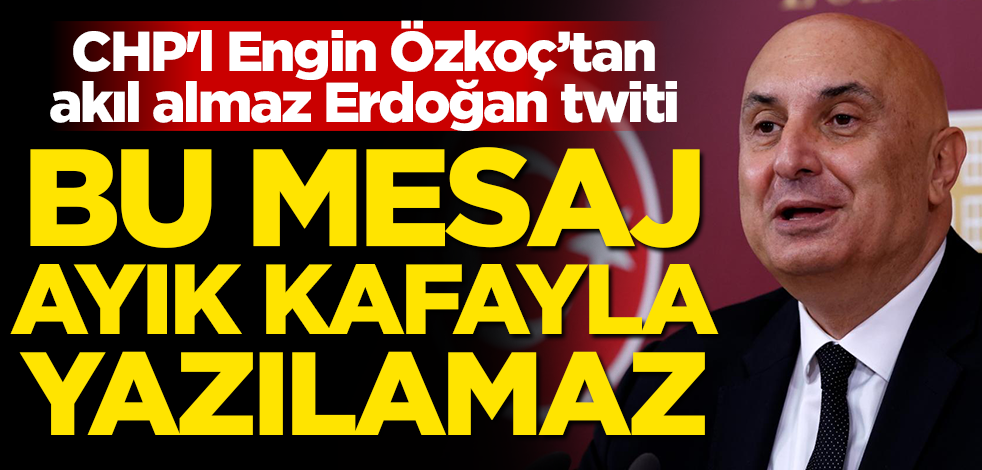 CHP'l Engin Özkoç’tan akıl almaz Erdoğan twiti! Bu mesaj ayık kafayla yazılamaz