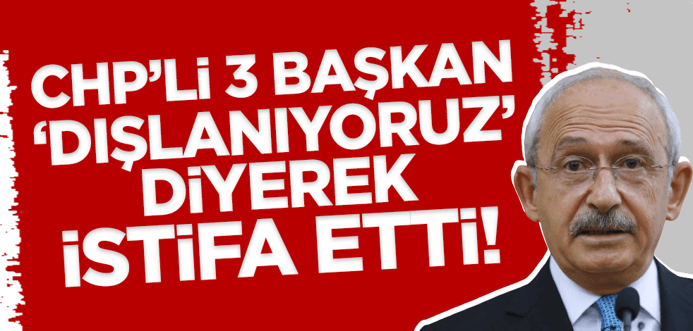 CHP'li 3 başkan 'dışlanıyoruz' diyerek istifa etti!