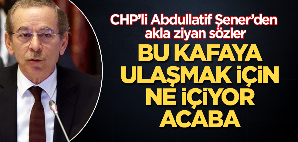 CHP'li Abdullatif Şener'den akla ziyan sözler! Bu kafaya ulaşmak için ne içiyor acaba