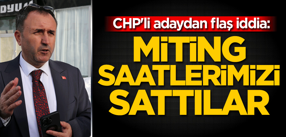 CHP'li adaydan flaş iddia: Miting saatlerimizi sattılar