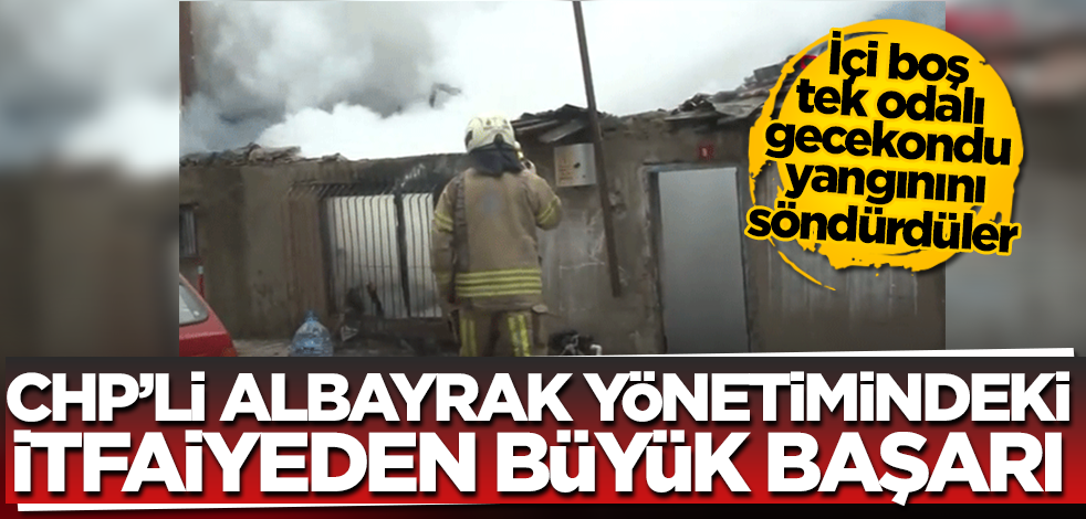 CHP'li Albayrak yönetimindeki itfaiyeden büyük başarı! İçi boş tek odalı gecekondu yangınını söndürdüler