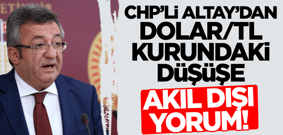 CHP'li Altay'dan dolar/TL kurundaki düşüşe akıl dışı yorum!