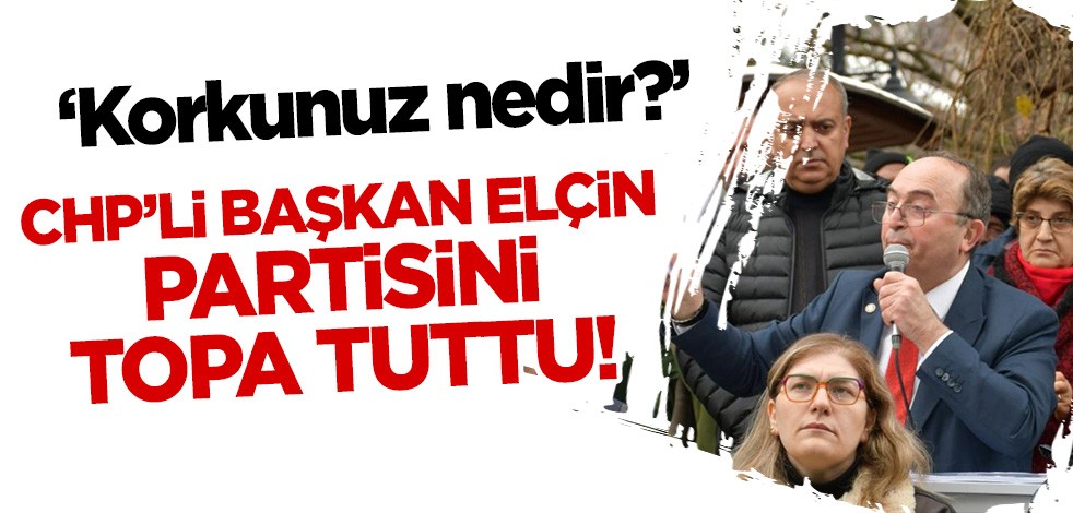 CHP'li Artvin Belediye Başkanı Elçin partisini topa tuttu! 'Korkunuz nedir?'