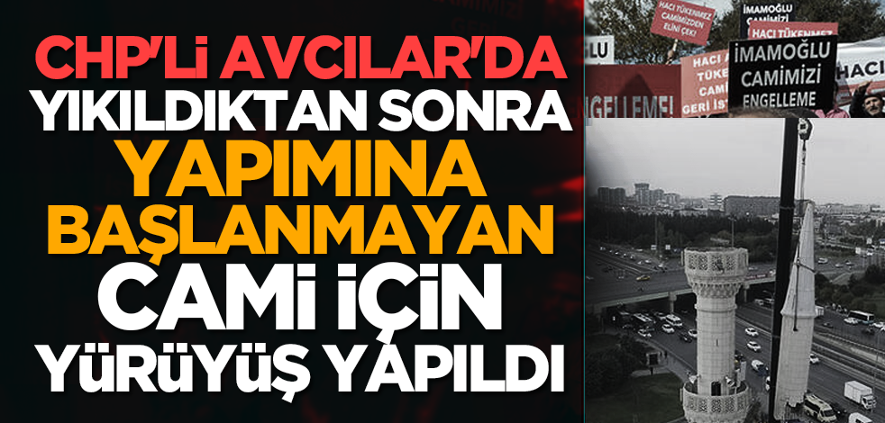 CHP'li Avcılar'da yıkıldıktan sonra yapımına başlanmayan cami için yürüyüş yapıldı