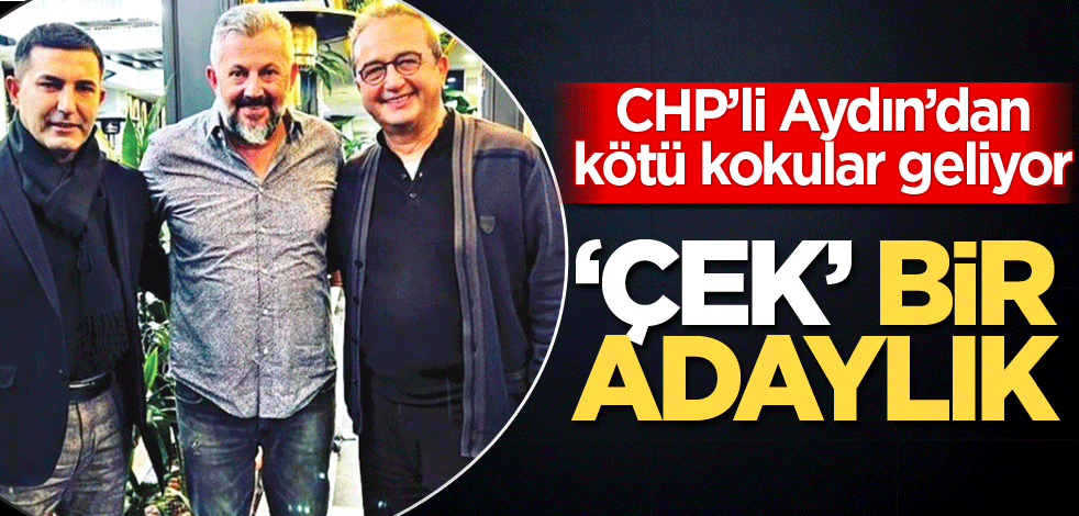 CHP’li Aydın’dan kötü kokular geliyor! "Çek" bir adaylık