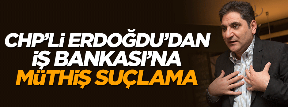 CHP'li Aykut Erdoğdu'dan, İş Bankası'na müthiş suçlama