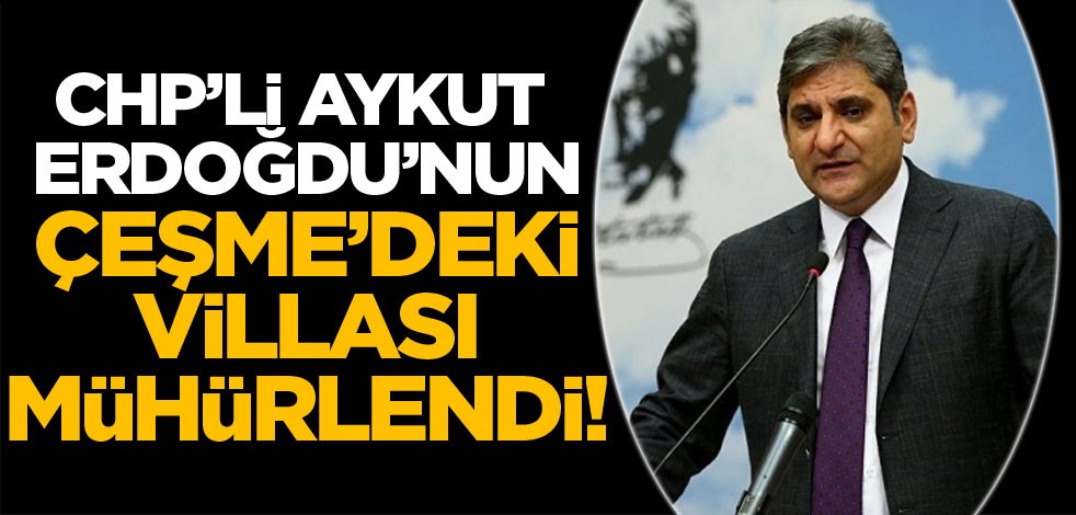 CHP'li Aykut Erdoğdu'nun Çeşme'deki villası mühürlendi