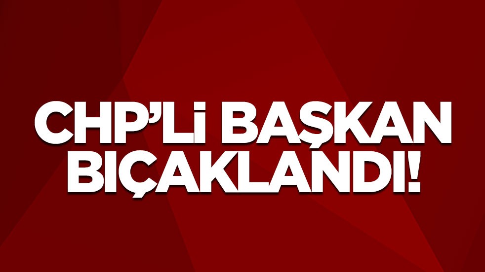 CHP'li başkan bıçaklandı!