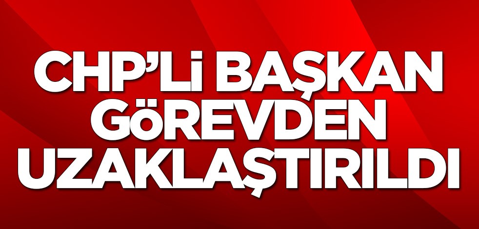 CHP'li başkan görevden uzaklaştırıldı