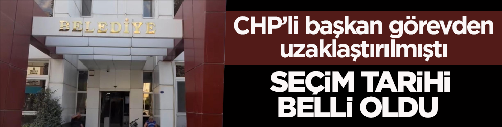 CHP’li başkan görevden uzaklaştırılmıştı! Seçim tarihi belli oldu 